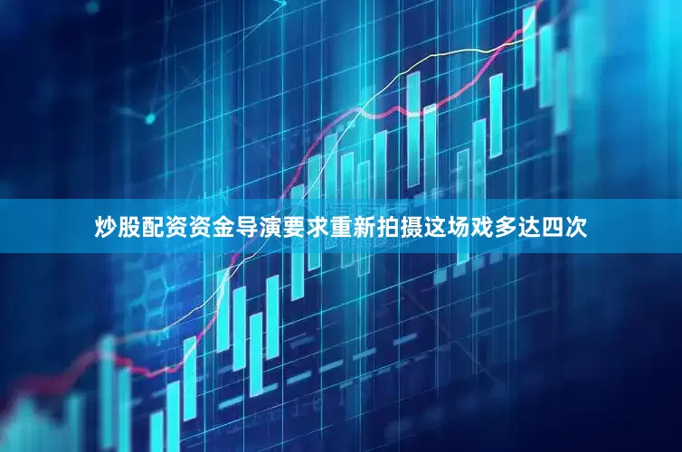 炒股配资资金导演要求重新拍摄这场戏多达四次