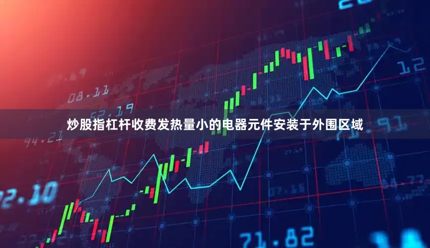 炒股指杠杆收费发热量小的电器元件安装于外围区域