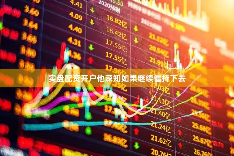 实盘配资开户他深知如果继续僵持下去