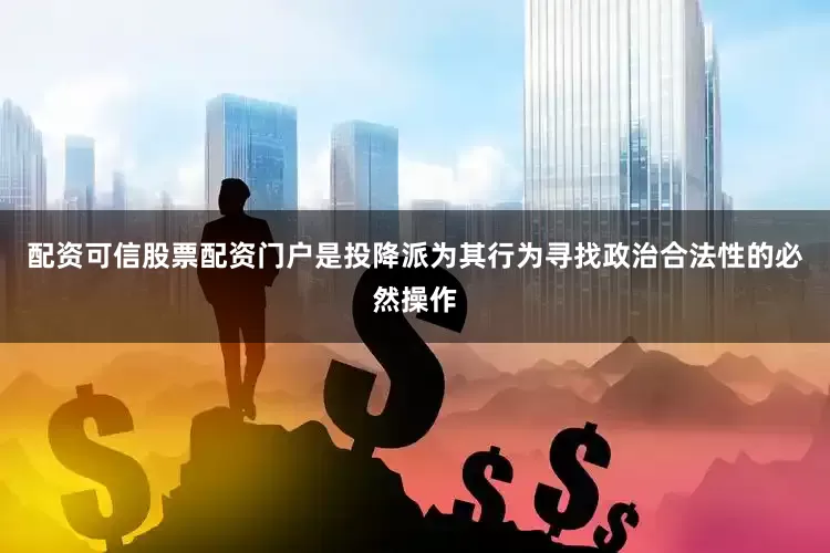 配资可信股票配资门户是投降派为其行为寻找政治合法性的必然操作