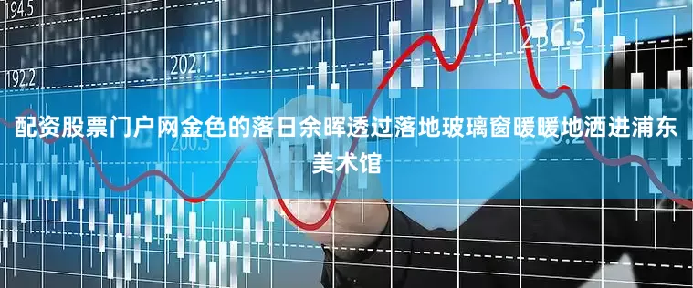 配资股票门户网金色的落日余晖透过落地玻璃窗暖暖地洒进浦东美术馆