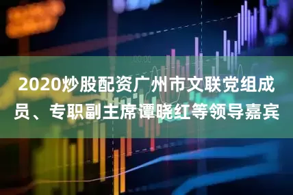 2020炒股配资广州市文联党组成员、专职副主席谭晓红等领导嘉宾