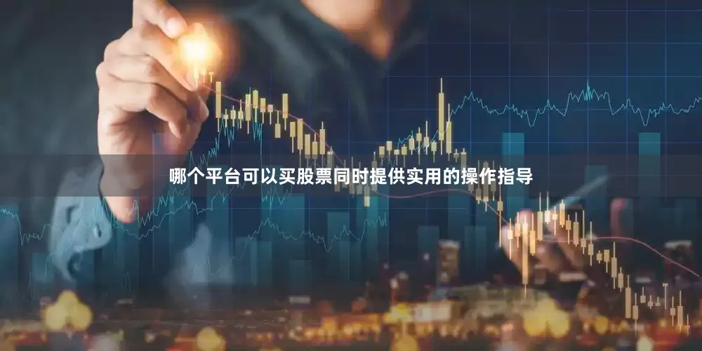 哪个平台可以买股票同时提供实用的操作指导