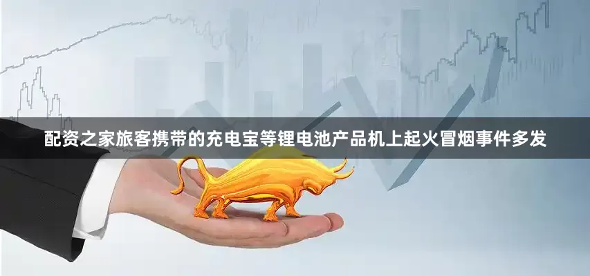 配资之家旅客携带的充电宝等锂电池产品机上起火冒烟事件多发