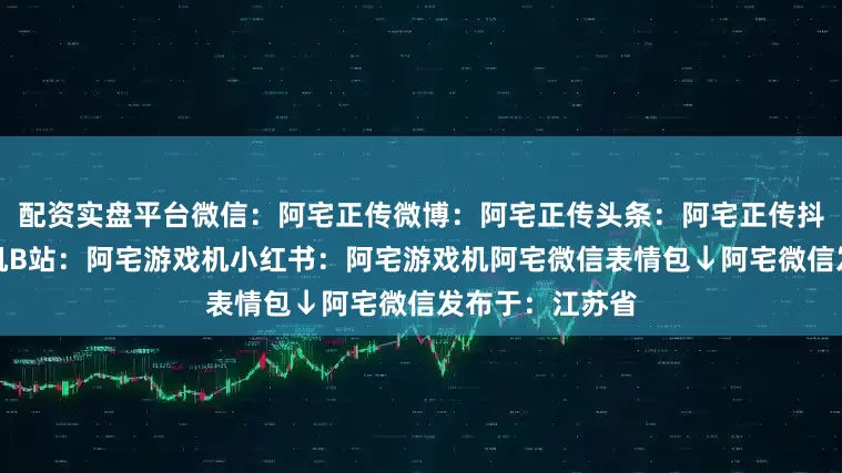 配资实盘平台微信：阿宅正传微博：阿宅正传头条：阿宅正传抖音：阿宅游戏机B站：阿宅游戏机小红书：阿宅游戏机阿宅微信表情包↓阿宅微信发布于：江苏省