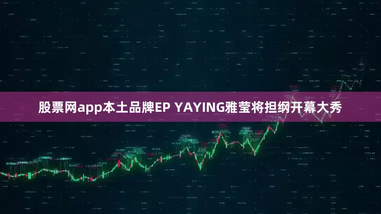 股票网app本土品牌EP YAYING雅莹将担纲开幕大秀