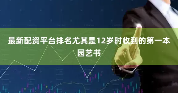 最新配资平台排名尤其是12岁时收到的第一本园艺书
