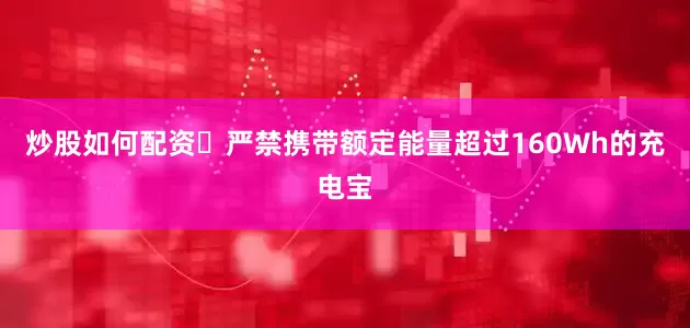 炒股如何配资	严禁携带额定能量超过160Wh的充电宝