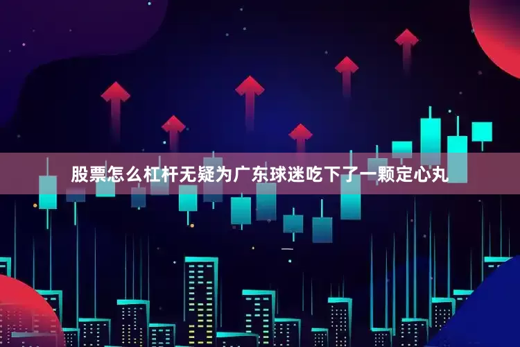 股票怎么杠杆无疑为广东球迷吃下了一颗定心丸