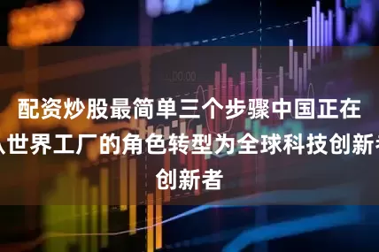 配资炒股最简单三个步骤中国正在从世界工厂的角色转型为全球科技创新者