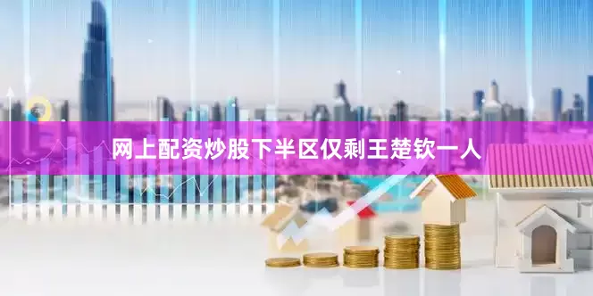 网上配资炒股下半区仅剩王楚钦一人