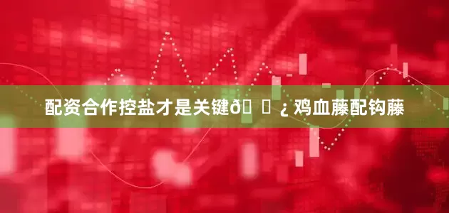 配资合作控盐才是关键🌿 鸡血藤配钩藤