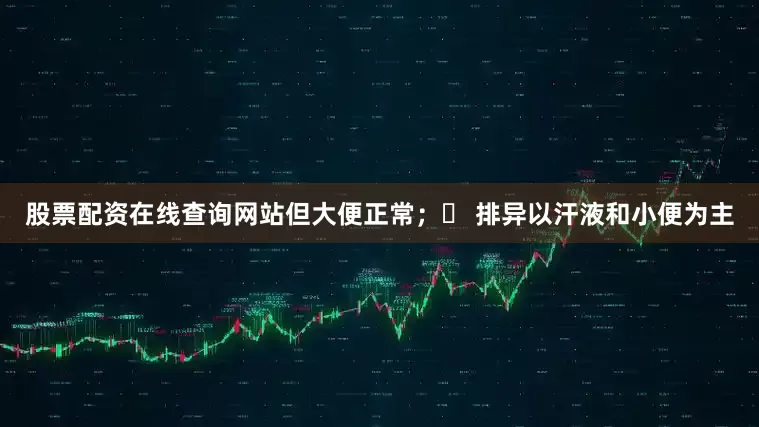 股票配资在线查询网站但大便正常；✅ 排异以汗液和小便为主