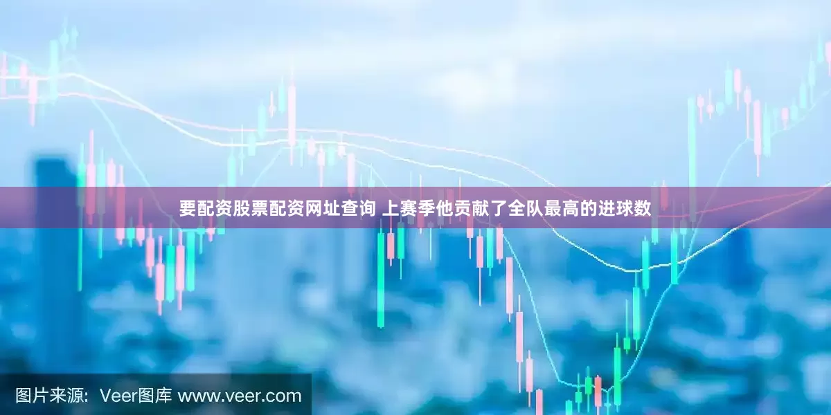要配资股票配资网址查询 上赛季他贡献了全队最高的进球数