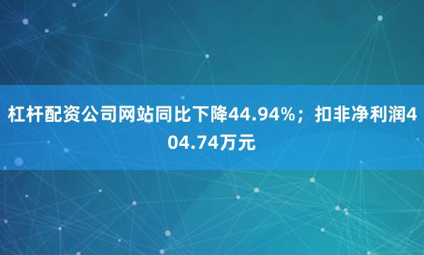 杠杆配资公司网站同比下降44.94%；扣非净利润404.74万元