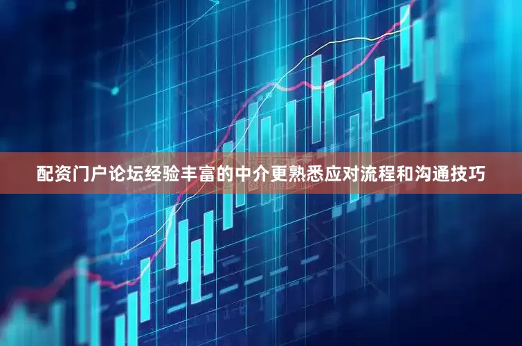 配资门户论坛经验丰富的中介更熟悉应对流程和沟通技巧