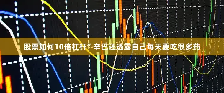 股票如何10倍杠杆”　　辛巴还透露自己每天要吃很多药