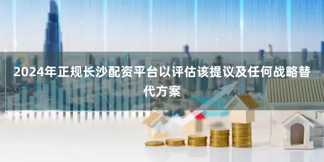 2024年正规长沙配资平台以评估该提议及任何战略替代方案