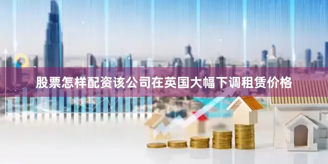 股票怎样配资该公司在英国大幅下调租赁价格