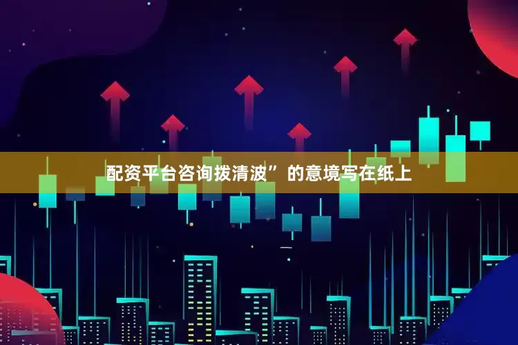 配资平台咨询拨清波” 的意境写在纸上