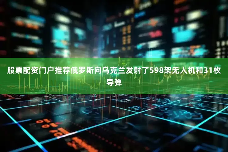 股票配资门户推荐俄罗斯向乌克兰发射了598架无人机和31枚导弹
