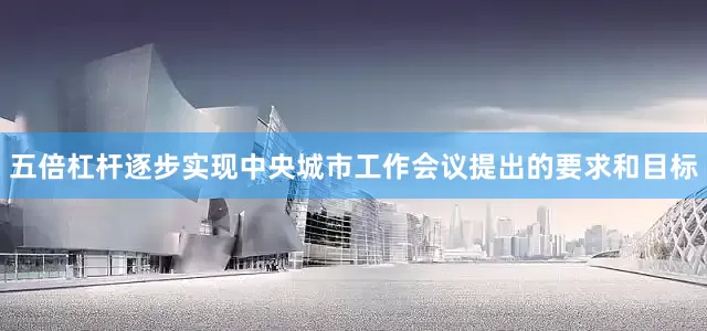 五倍杠杆逐步实现中央城市工作会议提出的要求和目标