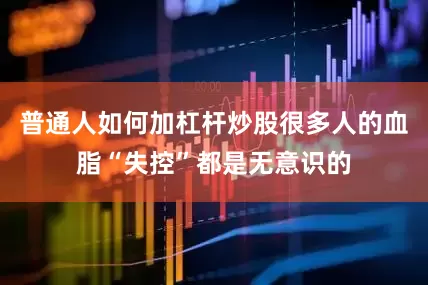 普通人如何加杠杆炒股很多人的血脂“失控”都是无意识的