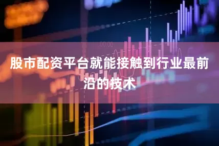股市配资平台就能接触到行业最前沿的技术