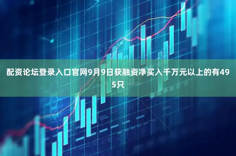 配资论坛登录入口官网9月9日获融资净买入千万元以上的有495只