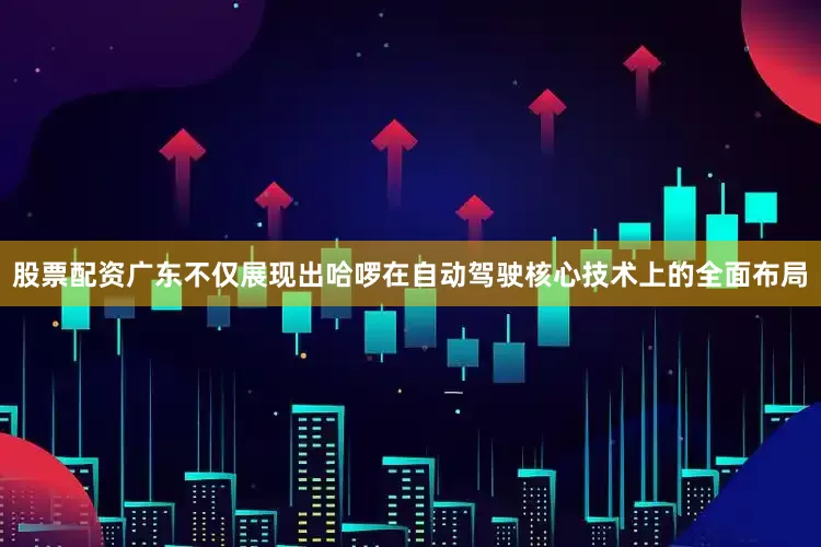 股票配资广东不仅展现出哈啰在自动驾驶核心技术上的全面布局