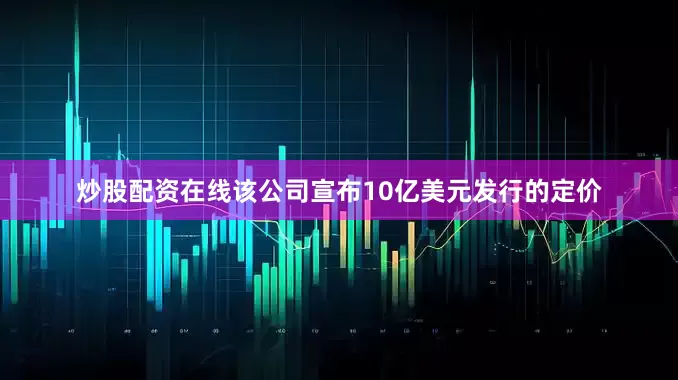 炒股配资在线该公司宣布10亿美元发行的定价