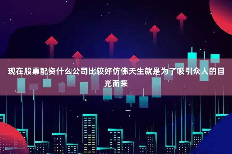 现在股票配资什么公司比较好仿佛天生就是为了吸引众人的目光而来