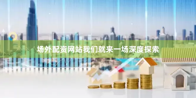 场外配资网站我们就来一场深度探索