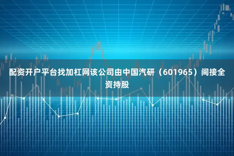 配资开户平台找加杠网该公司由中国汽研（601965）间接全资持股