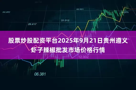 股票炒股配资平台2025年9月21日贵州遵义虾子辣椒批发市场价格行情