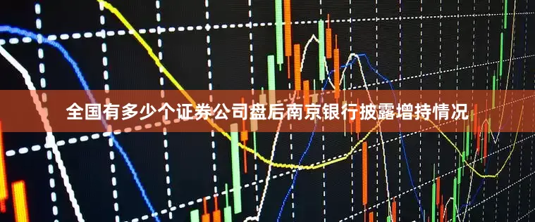 全国有多少个证券公司盘后南京银行披露增持情况