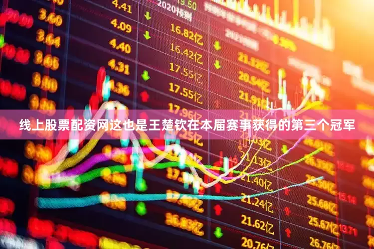 线上股票配资网这也是王楚钦在本届赛事获得的第三个冠军