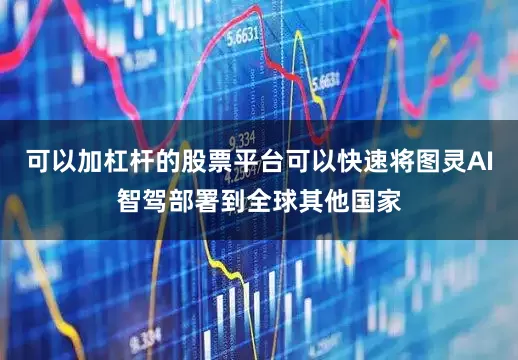 可以加杠杆的股票平台可以快速将图灵AI智驾部署到全球其他国家