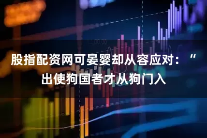 股指配资网可晏婴却从容应对：“出使狗国者才从狗门入