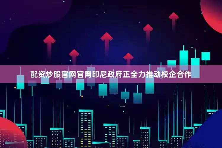 配资炒股官网官网印尼政府正全力推动校企合作