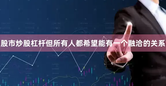 股市炒股杠杆但所有人都希望能有一个融洽的关系