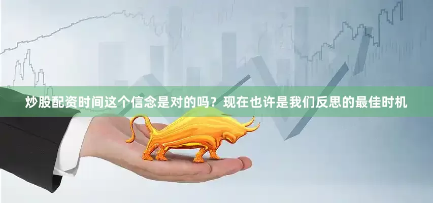 炒股配资时间这个信念是对的吗？现在也许是我们反思的最佳时机