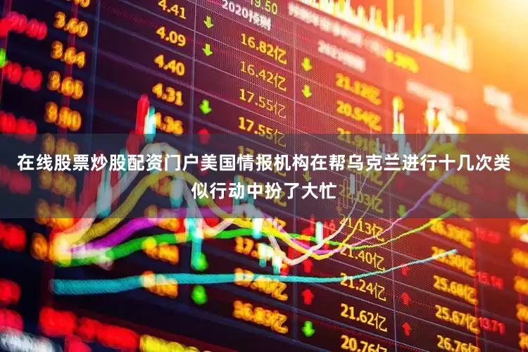 在线股票炒股配资门户美国情报机构在帮乌克兰进行十几次类似行动中扮了大忙