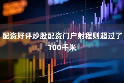 配资好评炒股配资门户射程则超过了100千米