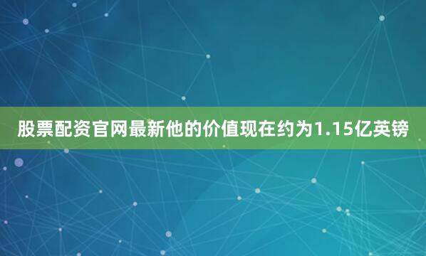 股票配资官网最新他的价值现在约为1.15亿英镑