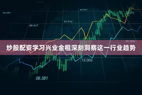 炒股配资学习兴业金租深刻洞察这一行业趋势