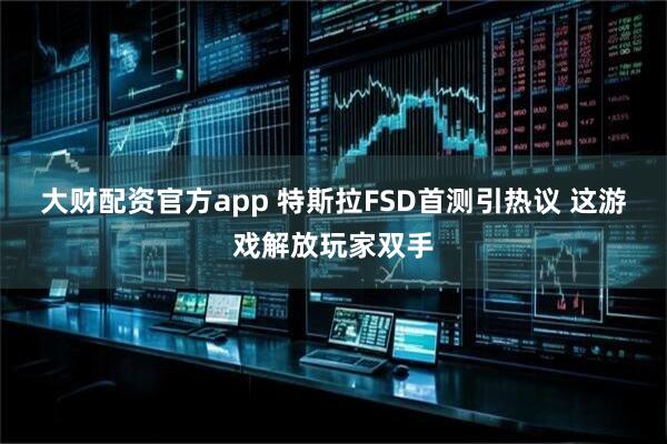 大财配资官方app 特斯拉FSD首测引热议 这游戏解放玩家双手