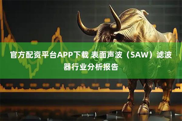 官方配资平台APP下载 表面声波（SAW）滤波器行业分析报告