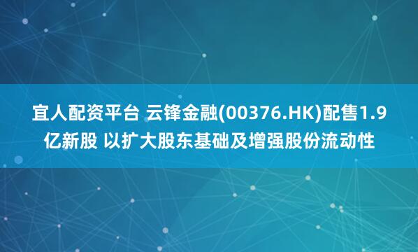宜人配资平台 云锋金融(00376.HK)配售1.9亿新股 以扩大股东基础及增强股份流动性