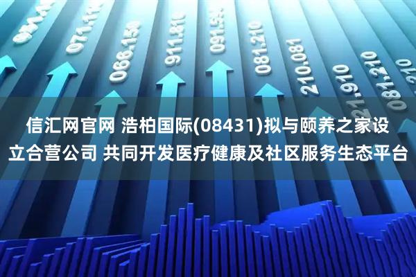 信汇网官网 浩柏国际(08431)拟与颐养之家设立合营公司 共同开发医疗健康及社区服务生态平台